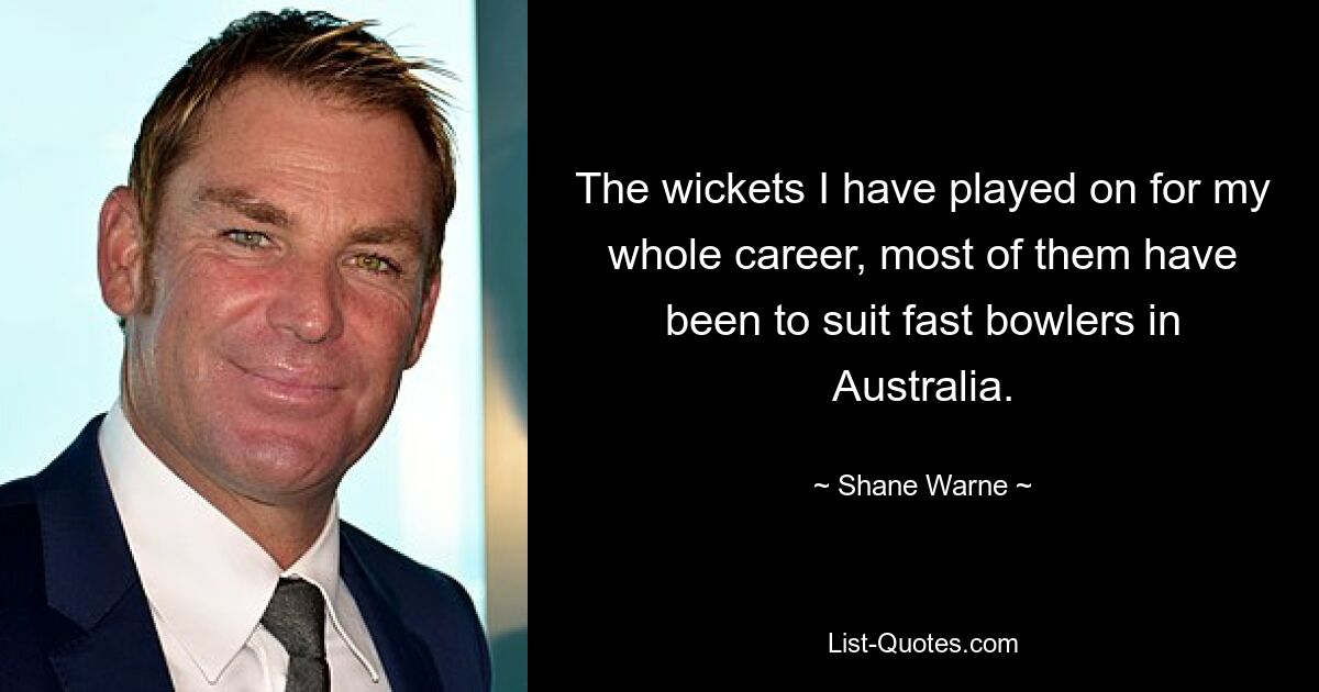 The wickets I have played on for my whole career, most of them have been to suit fast bowlers in Australia. — © Shane Warne