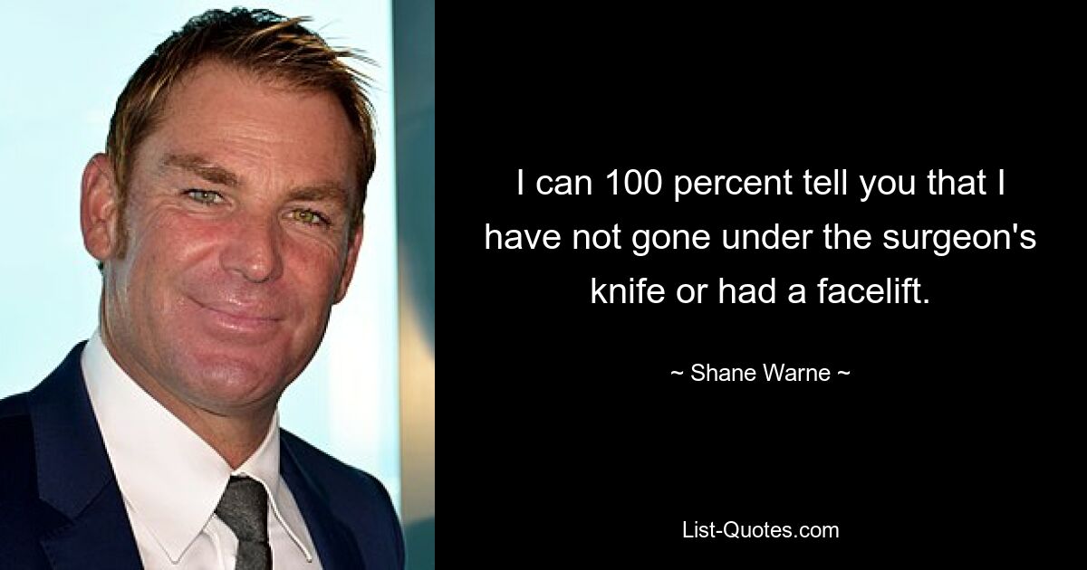 I can 100 percent tell you that I have not gone under the surgeon's knife or had a facelift. — © Shane Warne