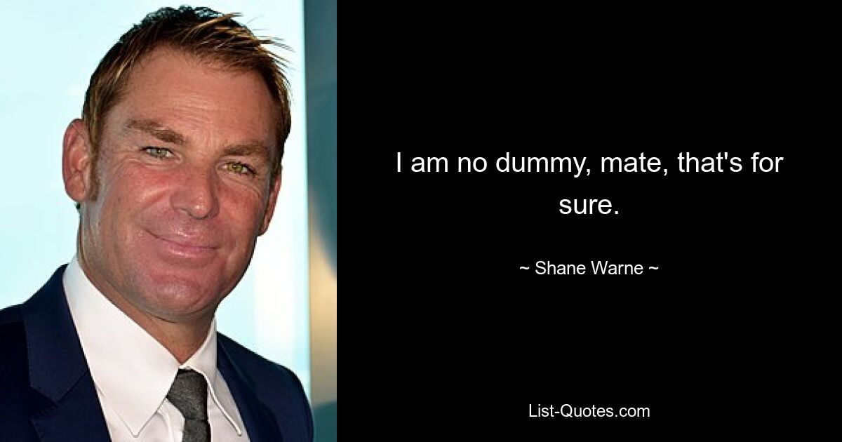 I am no dummy, mate, that's for sure. — © Shane Warne