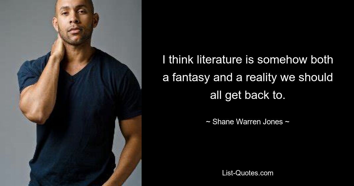 I think literature is somehow both a fantasy and a reality we should all get back to. — © Shane Warren Jones