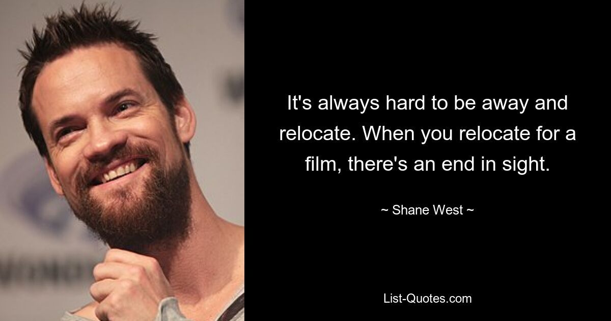 It's always hard to be away and relocate. When you relocate for a film, there's an end in sight. — © Shane West