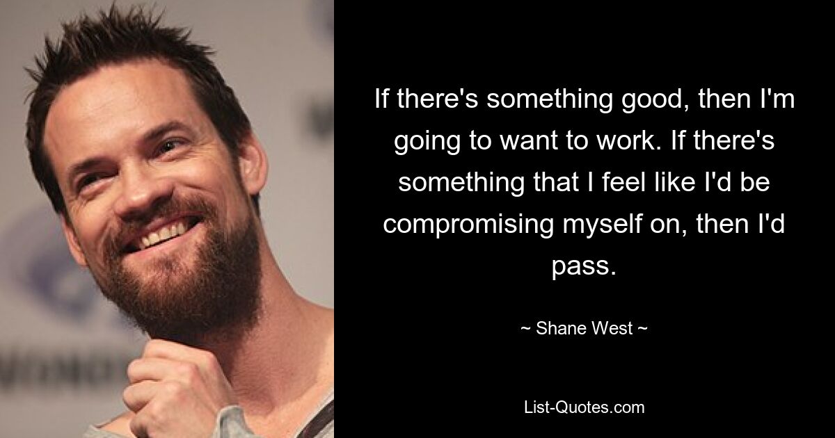 If there's something good, then I'm going to want to work. If there's something that I feel like I'd be compromising myself on, then I'd pass. — © Shane West