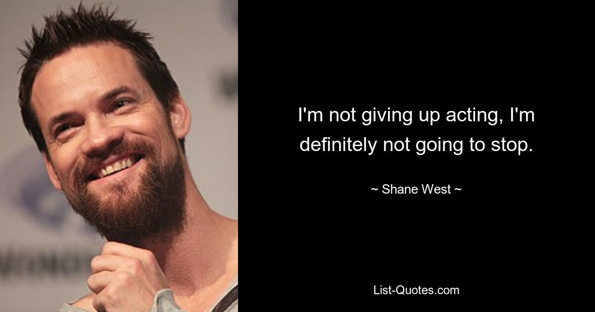 I'm not giving up acting, I'm definitely not going to stop. — © Shane West