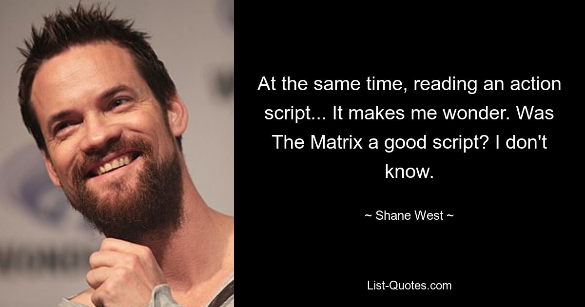 At the same time, reading an action script... It makes me wonder. Was The Matrix a good script? I don't know. — © Shane West