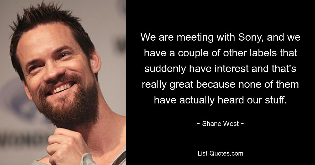 We are meeting with Sony, and we have a couple of other labels that suddenly have interest and that's really great because none of them have actually heard our stuff. — © Shane West