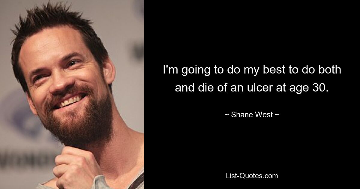 I'm going to do my best to do both and die of an ulcer at age 30. — © Shane West