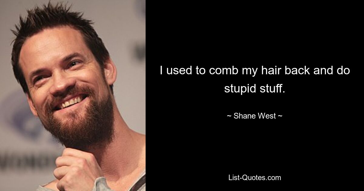 I used to comb my hair back and do stupid stuff. — © Shane West