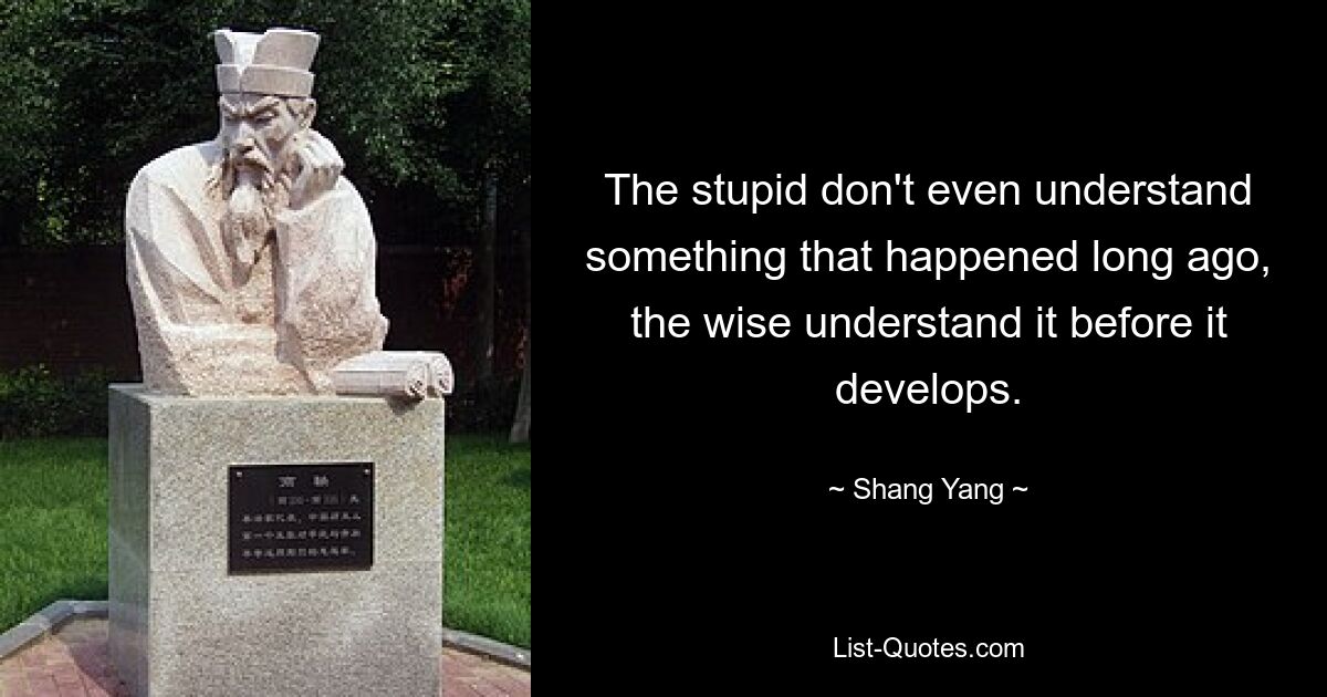 The stupid don't even understand something that happened long ago, the wise understand it before it develops. — © Shang Yang