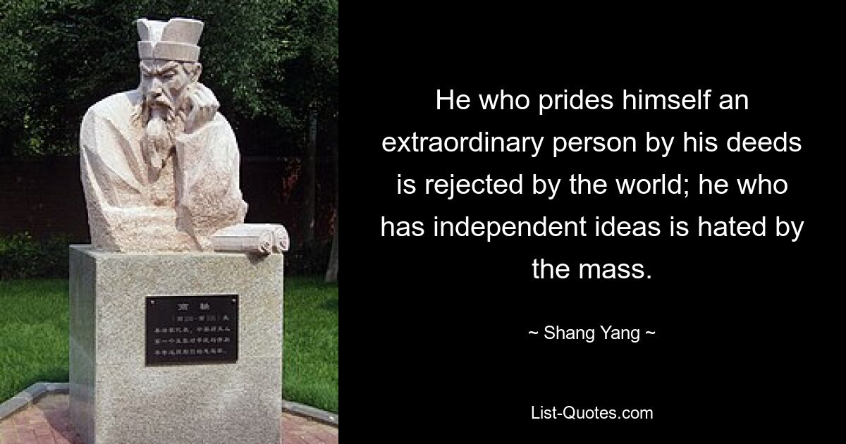 He who prides himself an extraordinary person by his deeds is rejected by the world; he who has independent ideas is hated by the mass. — © Shang Yang