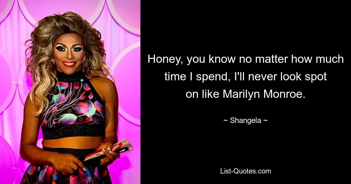 Honey, you know no matter how much time I spend, I'll never look spot on like Marilyn Monroe. — © Shangela