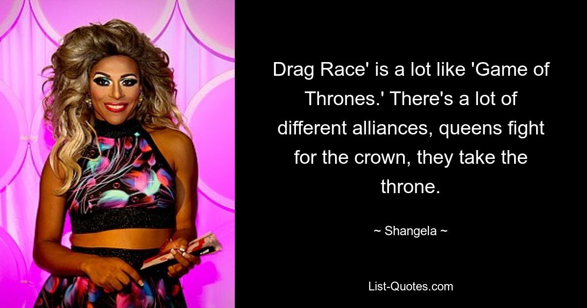 Drag Race' is a lot like 'Game of Thrones.' There's a lot of different alliances, queens fight for the crown, they take the throne. — © Shangela