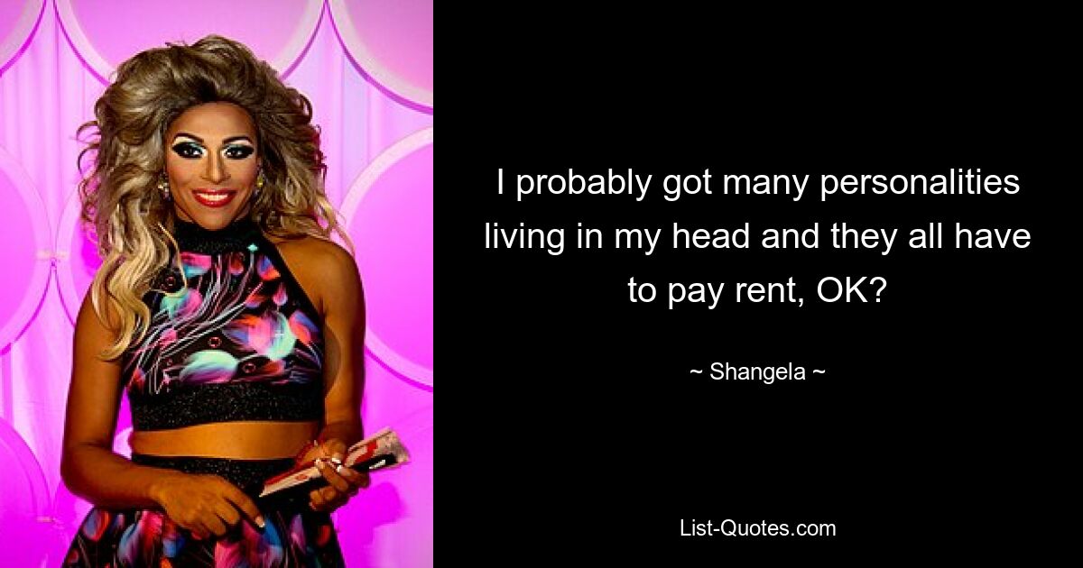 I probably got many personalities living in my head and they all have to pay rent, OK? — © Shangela