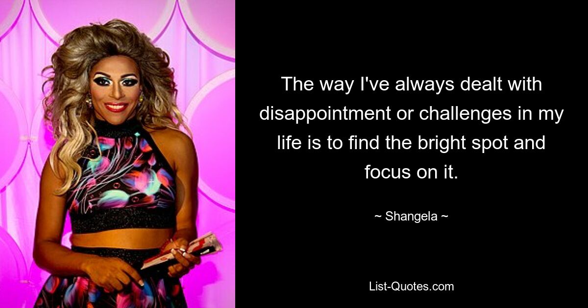 The way I've always dealt with disappointment or challenges in my life is to find the bright spot and focus on it. — © Shangela