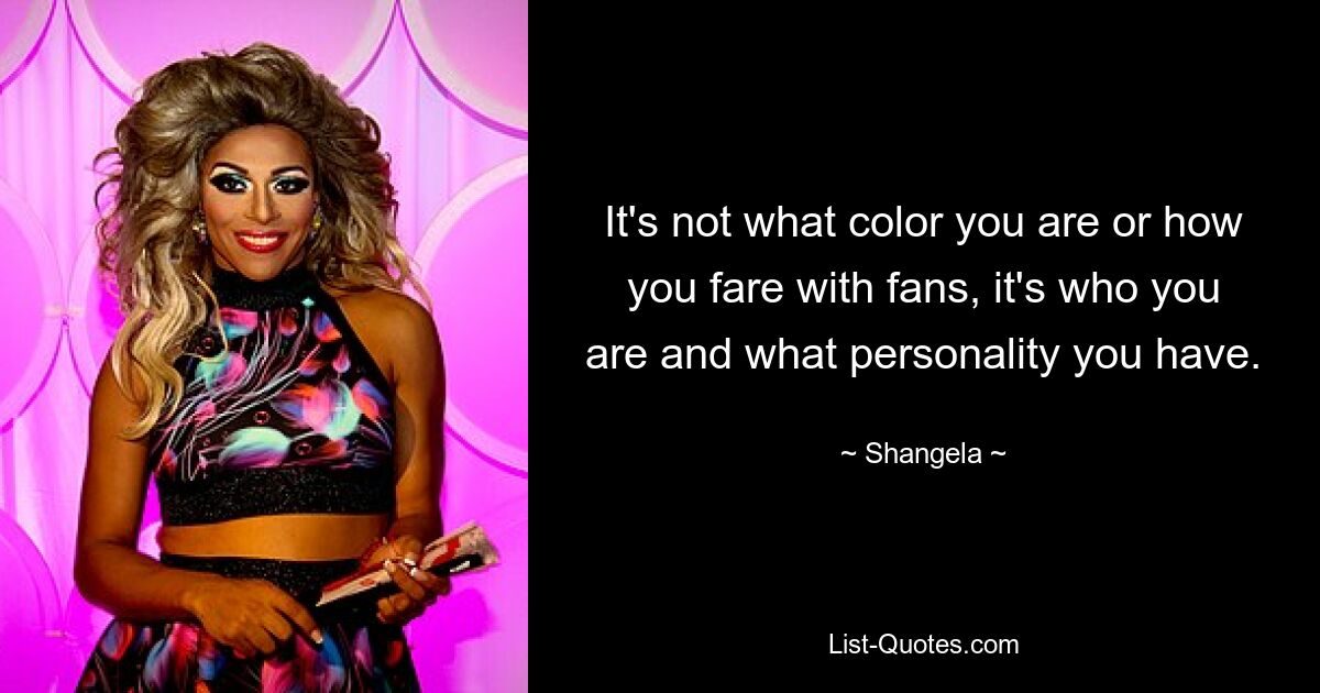 It's not what color you are or how you fare with fans, it's who you are and what personality you have. — © Shangela