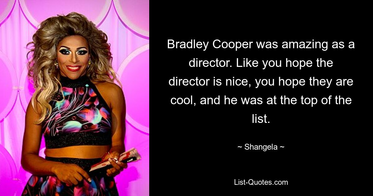 Bradley Cooper was amazing as a director. Like you hope the director is nice, you hope they are cool, and he was at the top of the list. — © Shangela