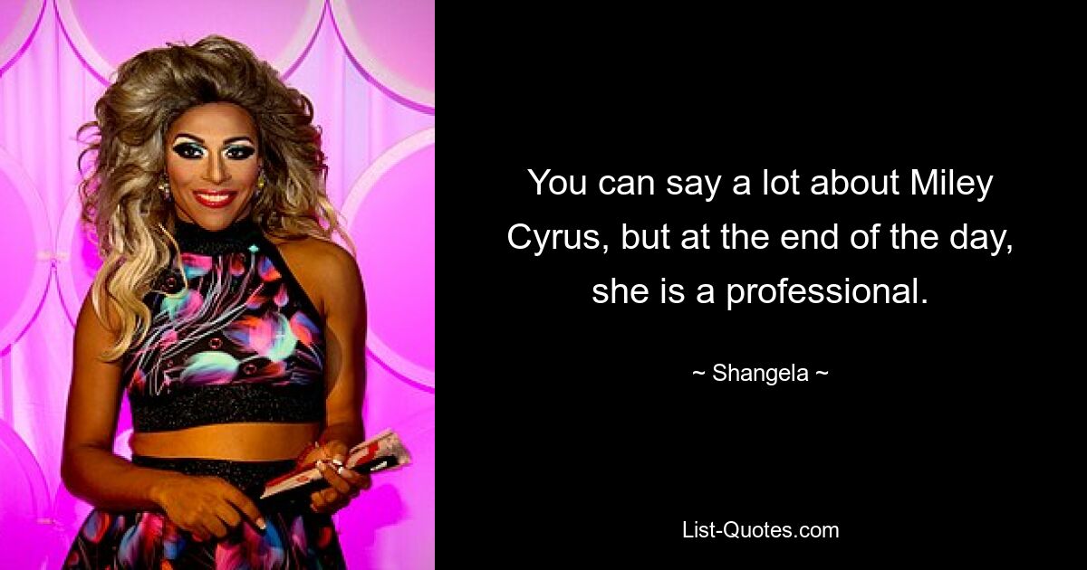 You can say a lot about Miley Cyrus, but at the end of the day, she is a professional. — © Shangela