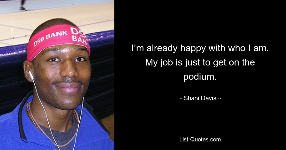 I’m already happy with who I am. My job is just to get on the podium. — © Shani Davis