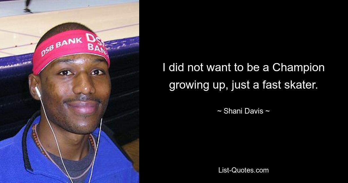 I did not want to be a Champion growing up, just a fast skater. — © Shani Davis