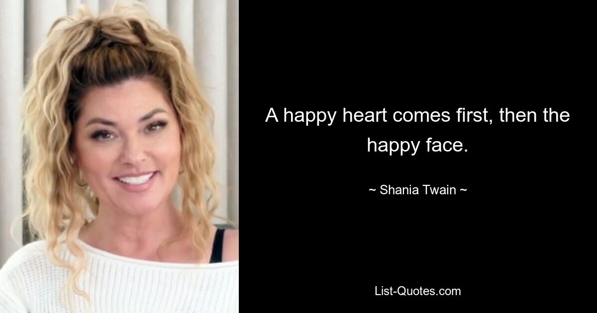 A happy heart comes first, then the happy face. — © Shania Twain