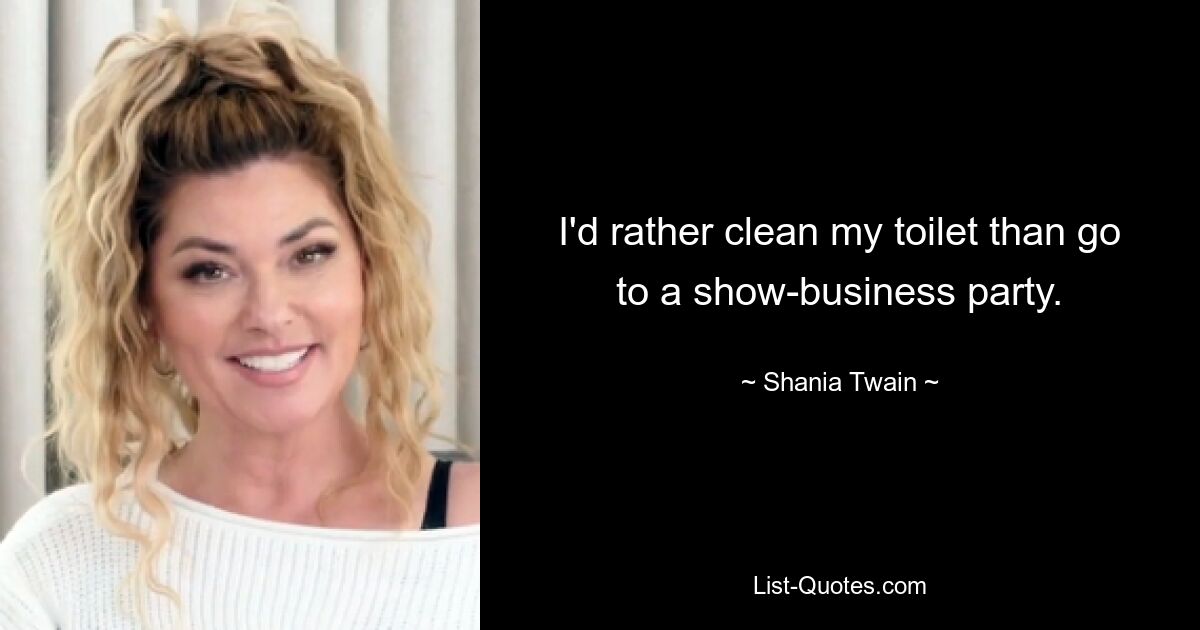 I'd rather clean my toilet than go to a show-business party. — © Shania Twain