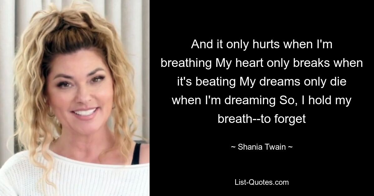 And it only hurts when I'm breathing My heart only breaks when it's beating My dreams only die when I'm dreaming So, I hold my breath--to forget — © Shania Twain