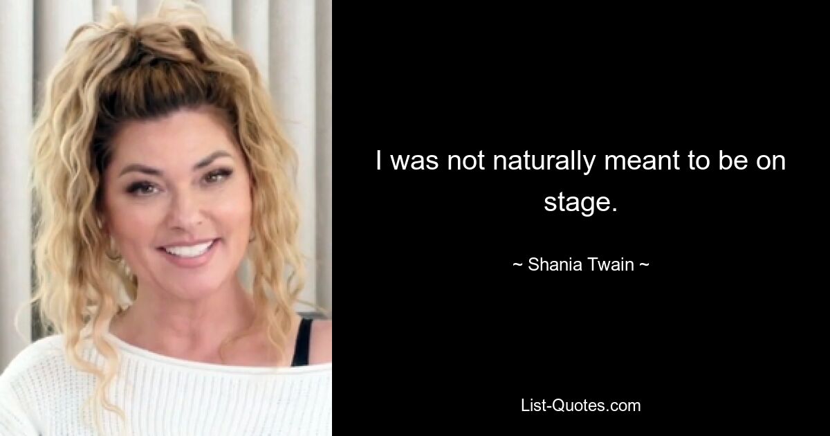 I was not naturally meant to be on stage. — © Shania Twain