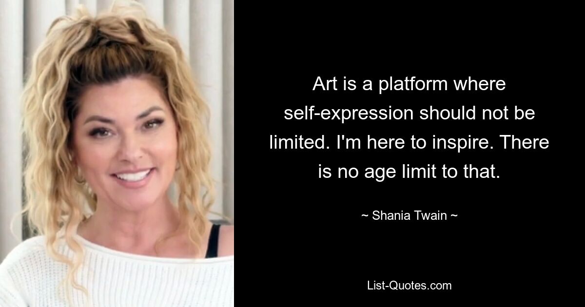 Art is a platform where self-expression should not be limited. I'm here to inspire. There is no age limit to that. — © Shania Twain