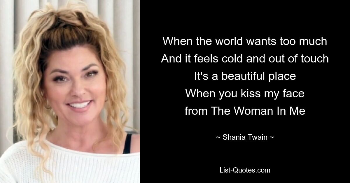 When the world wants too much
And it feels cold and out of touch
It's a beautiful place
When you kiss my face
from The Woman In Me — © Shania Twain