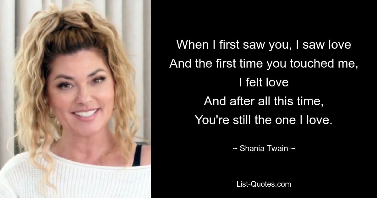 When I first saw you, I saw love
And the first time you touched me, I felt love
And after all this time,
You're still the one I love. — © Shania Twain