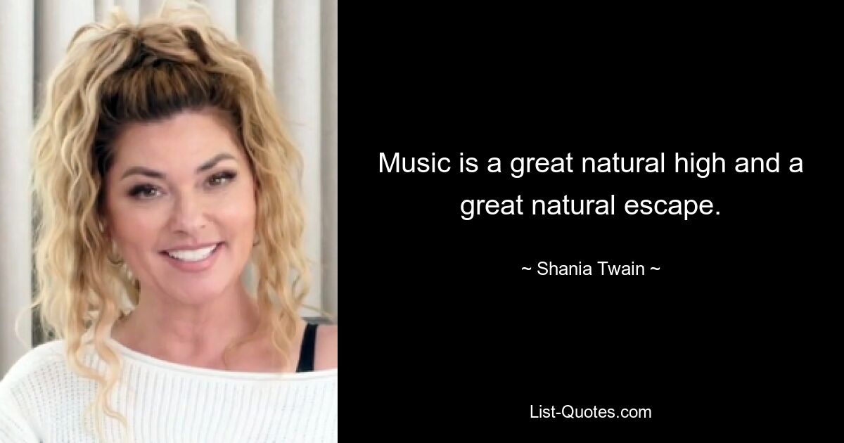 Music is a great natural high and a great natural escape. — © Shania Twain