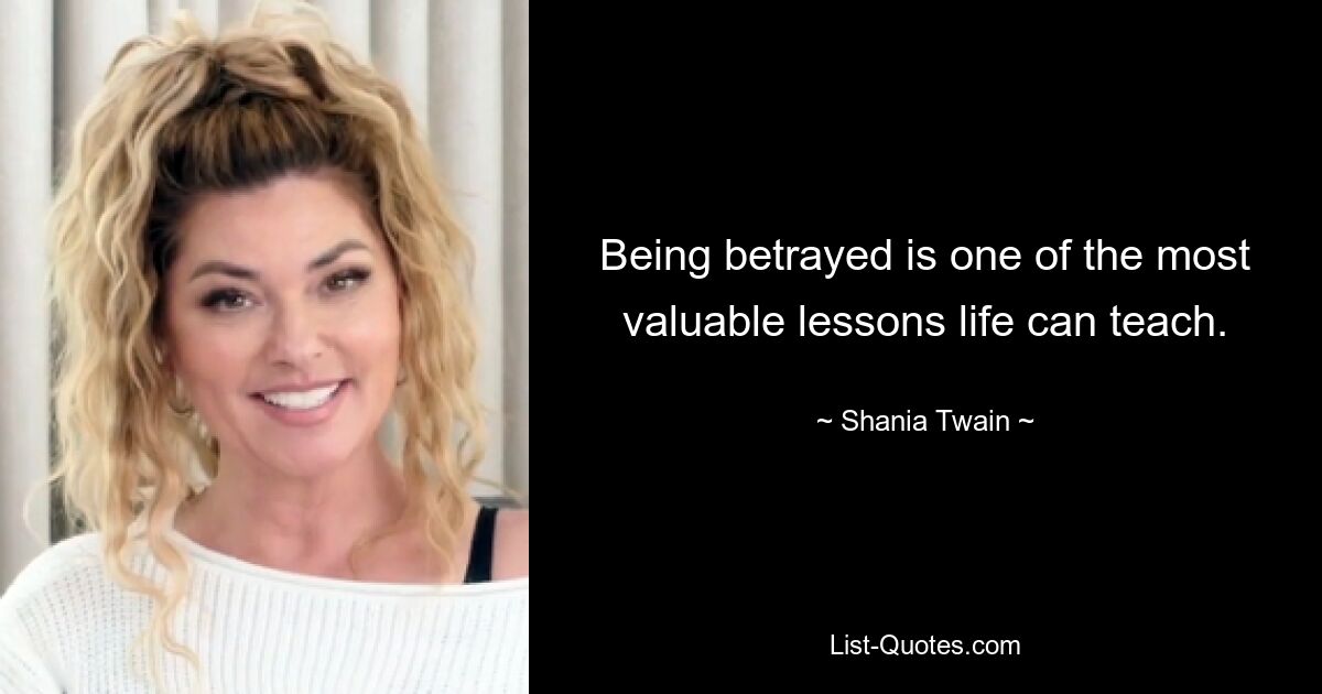 Being betrayed is one of the most valuable lessons life can teach. — © Shania Twain