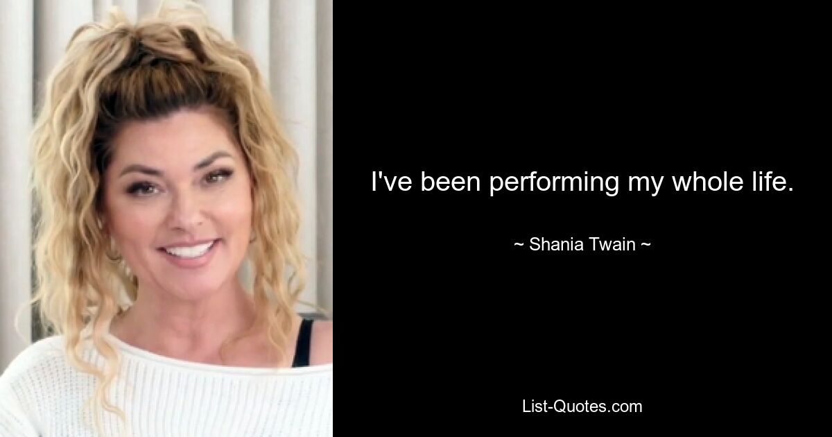 I've been performing my whole life. — © Shania Twain