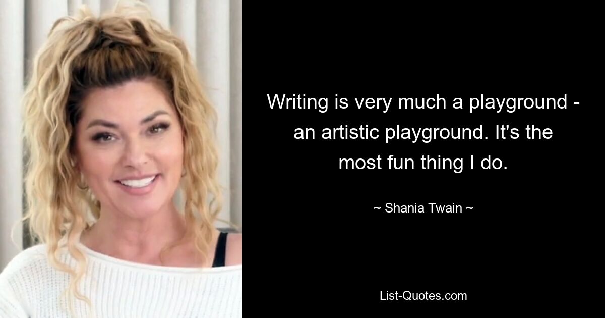 Writing is very much a playground - an artistic playground. It's the most fun thing I do. — © Shania Twain