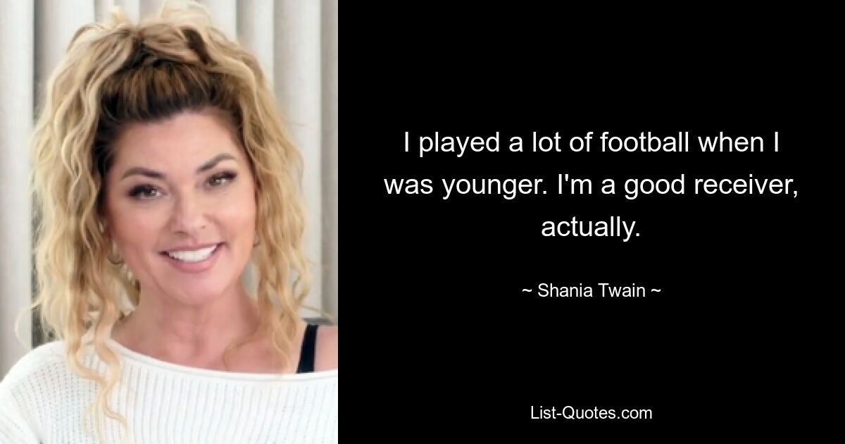 I played a lot of football when I was younger. I'm a good receiver, actually. — © Shania Twain