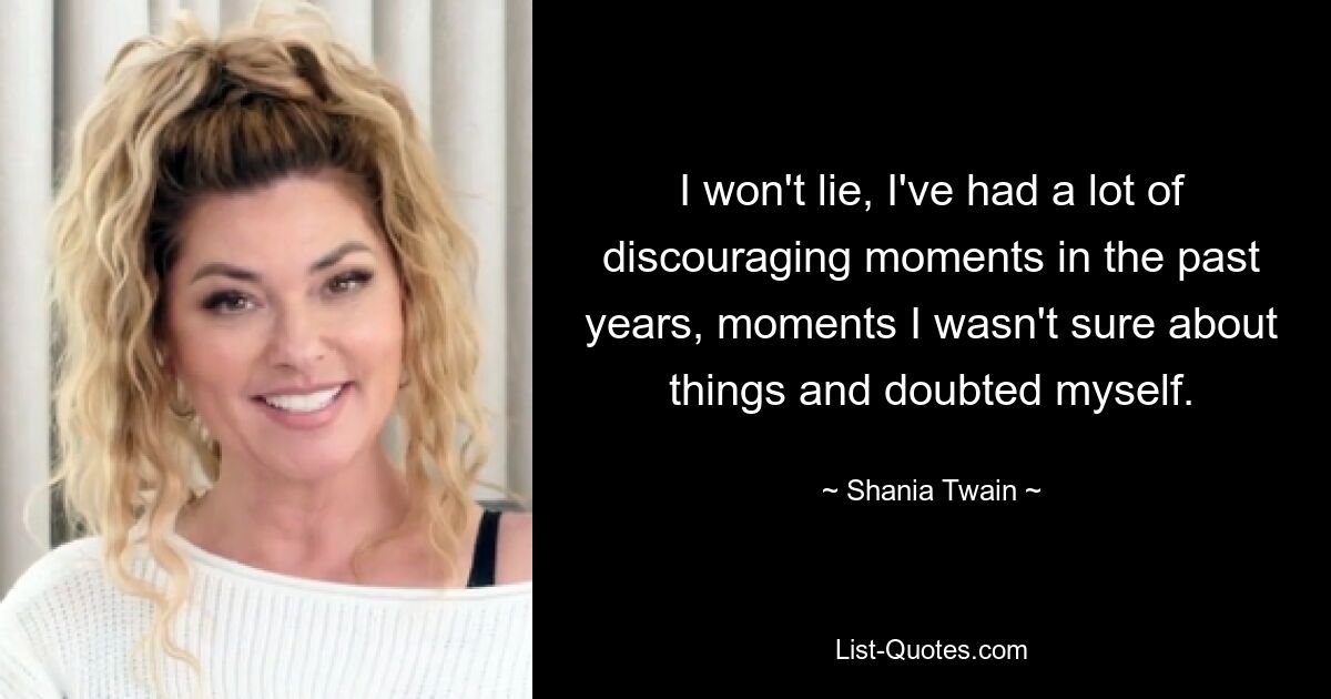 I won't lie, I've had a lot of discouraging moments in the past years, moments I wasn't sure about things and doubted myself. — © Shania Twain