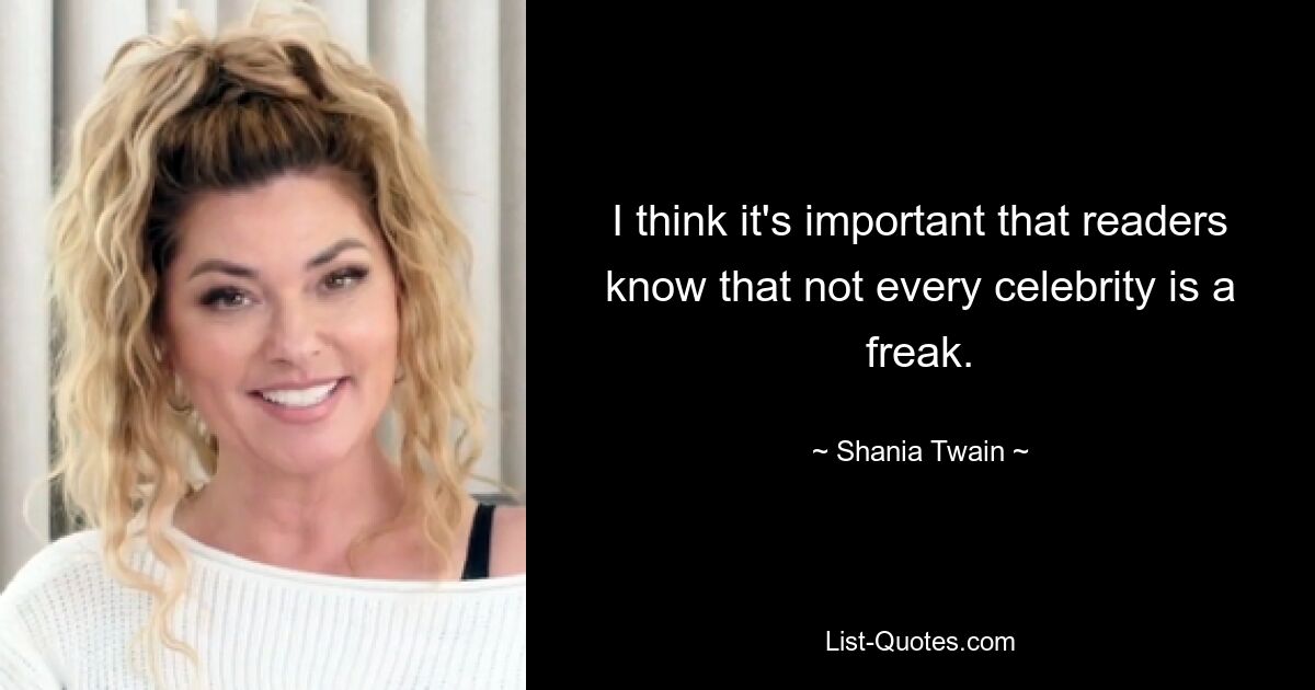 I think it's important that readers know that not every celebrity is a freak. — © Shania Twain