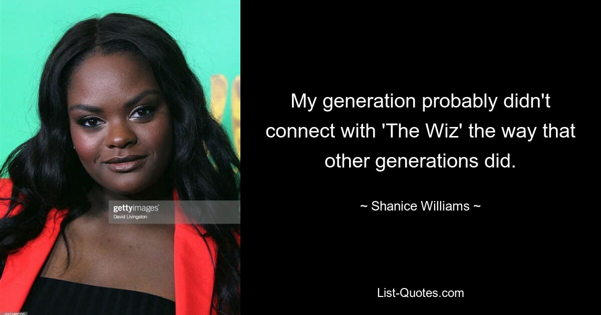 My generation probably didn't connect with 'The Wiz' the way that other generations did. — © Shanice Williams