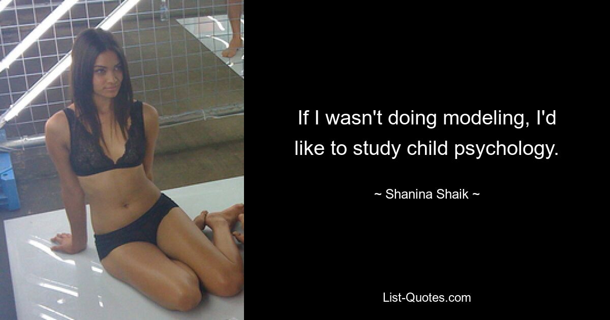 If I wasn't doing modeling, I'd like to study child psychology. — © Shanina Shaik