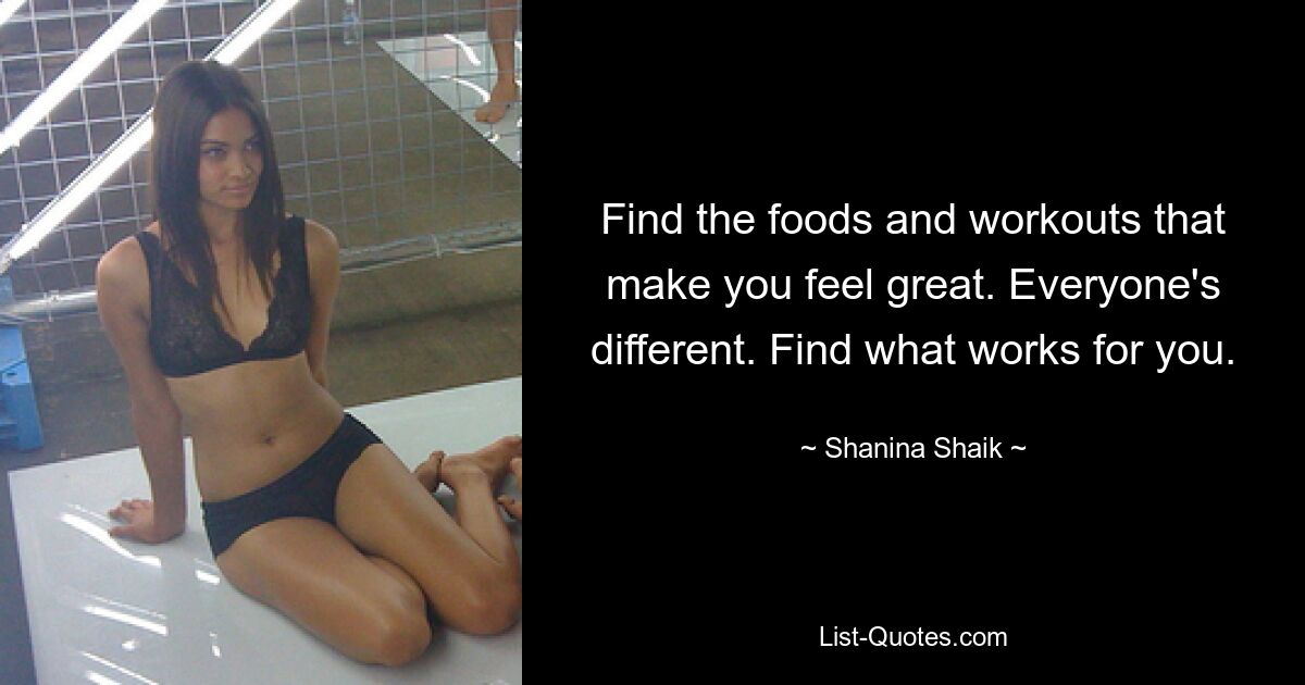 Find the foods and workouts that make you feel great. Everyone's different. Find what works for you. — © Shanina Shaik