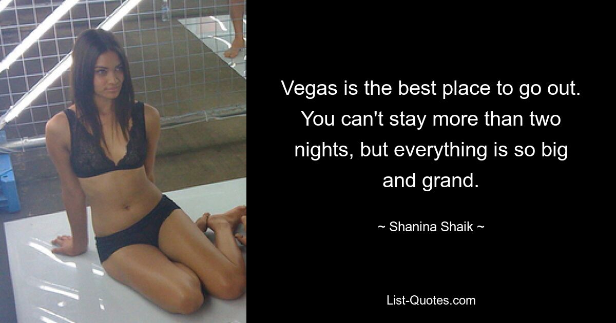 Vegas is the best place to go out. You can't stay more than two nights, but everything is so big and grand. — © Shanina Shaik