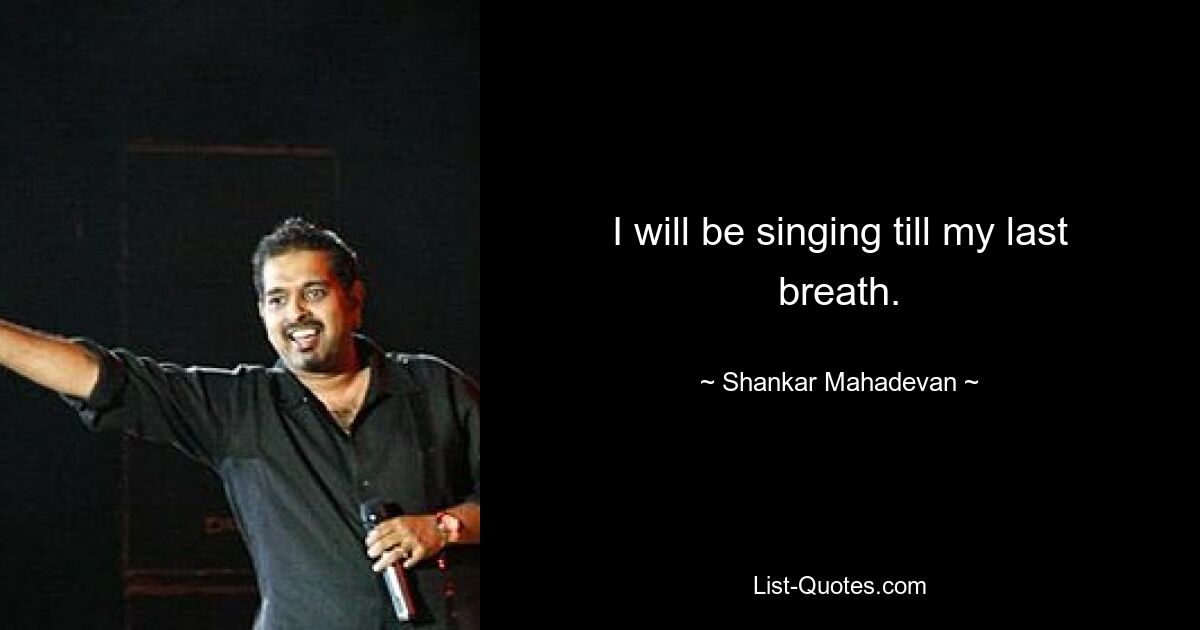 I will be singing till my last breath. — © Shankar Mahadevan