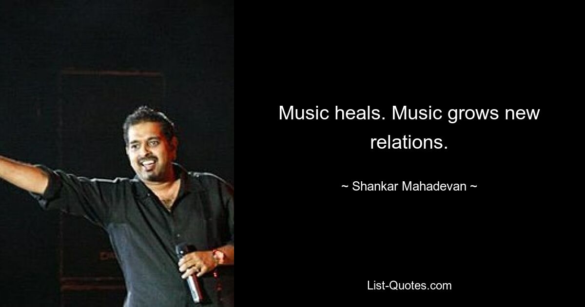 Music heals. Music grows new relations. — © Shankar Mahadevan