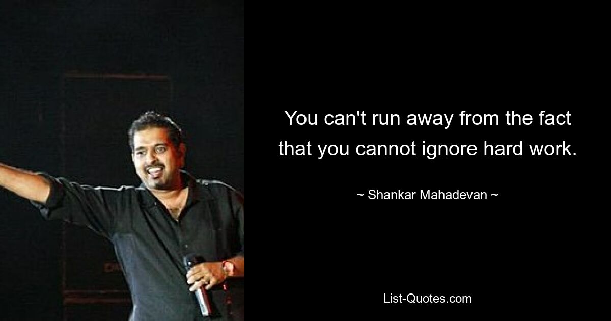 You can't run away from the fact that you cannot ignore hard work. — © Shankar Mahadevan