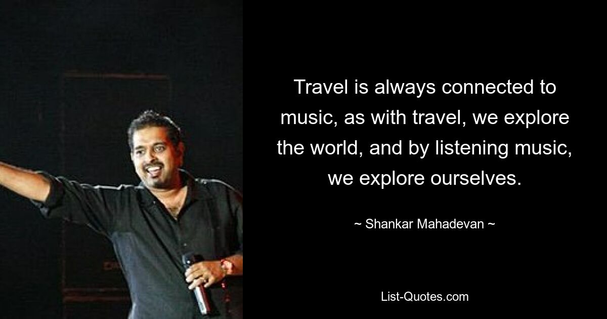 Travel is always connected to music, as with travel, we explore the world, and by listening music, we explore ourselves. — © Shankar Mahadevan