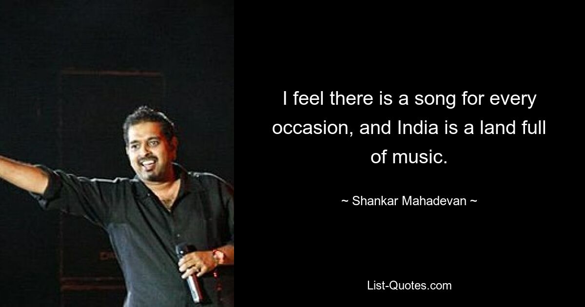 I feel there is a song for every occasion, and India is a land full of music. — © Shankar Mahadevan