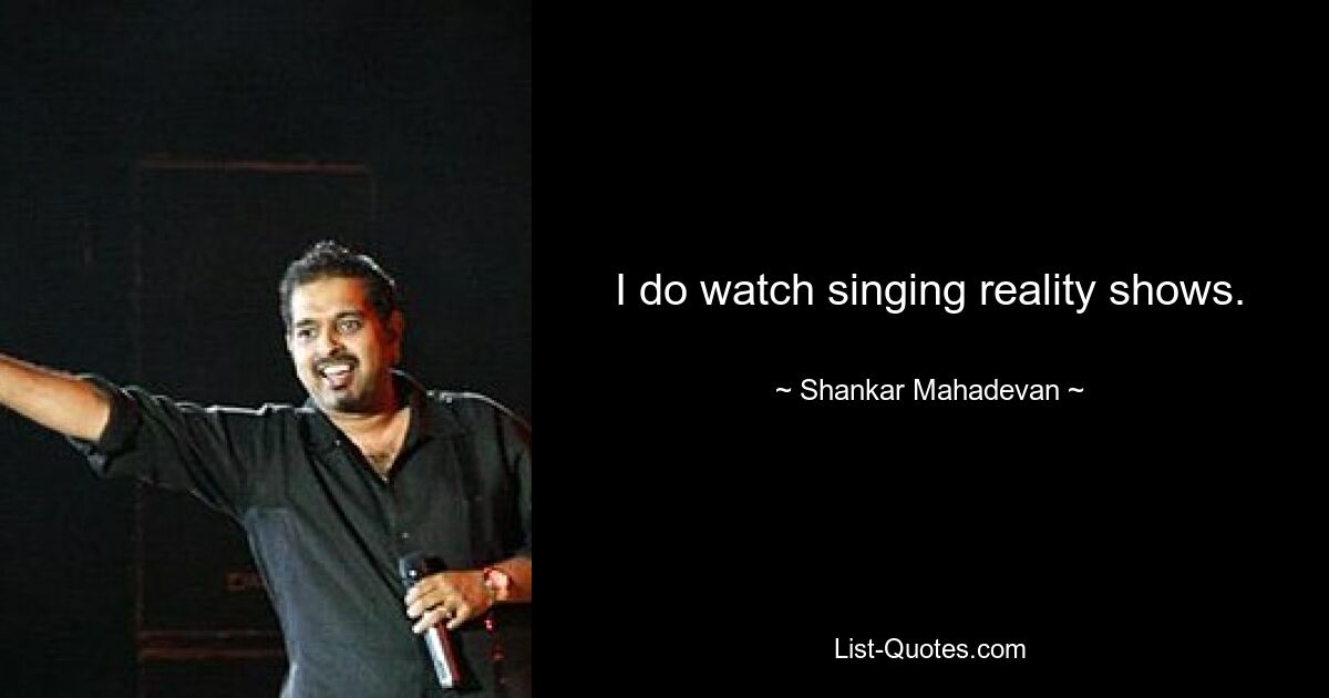 I do watch singing reality shows. — © Shankar Mahadevan