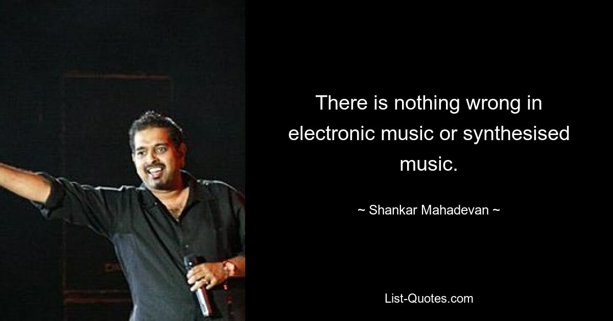 There is nothing wrong in electronic music or synthesised music. — © Shankar Mahadevan