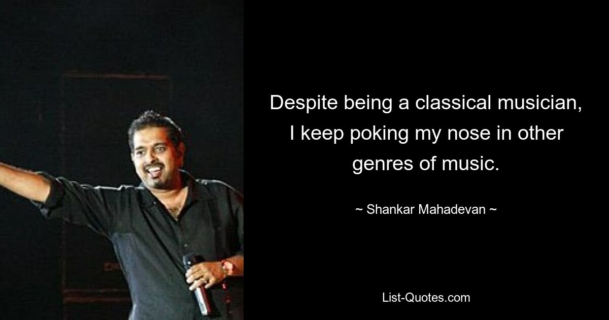 Despite being a classical musician, I keep poking my nose in other genres of music. — © Shankar Mahadevan