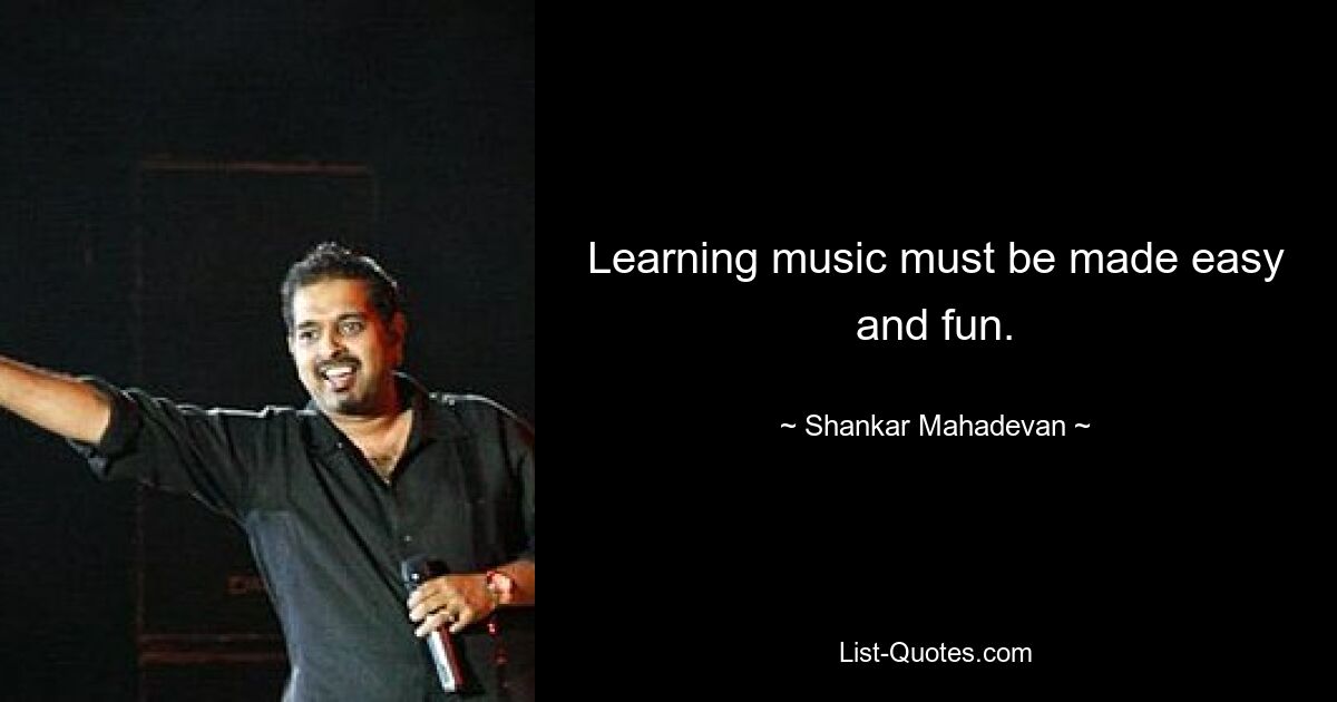 Learning music must be made easy and fun. — © Shankar Mahadevan