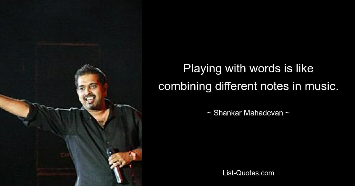 Playing with words is like combining different notes in music. — © Shankar Mahadevan